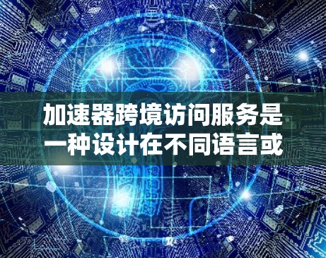 加速器跨境访问服务是一种设计在不同语言或文化背景下访问网站时能够优化加载速度的技术。它通常用于在跨语言环境下提升网页浏览的性能。以下是关于该服务的一些关键点