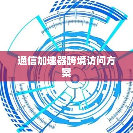 通信加速器跨境访问方案