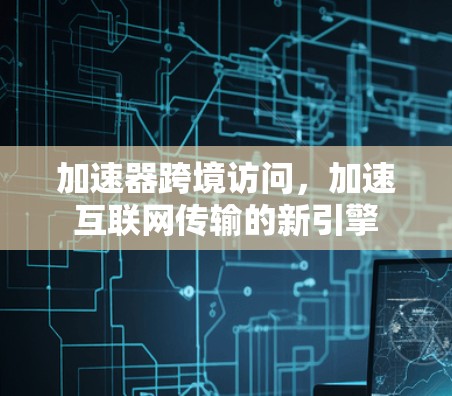 加速器跨境访问，加速互联网传输的新引擎