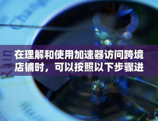 在理解和使用加速器访问跨境店铺时,可以按照以下步骤进行系统学习和实践