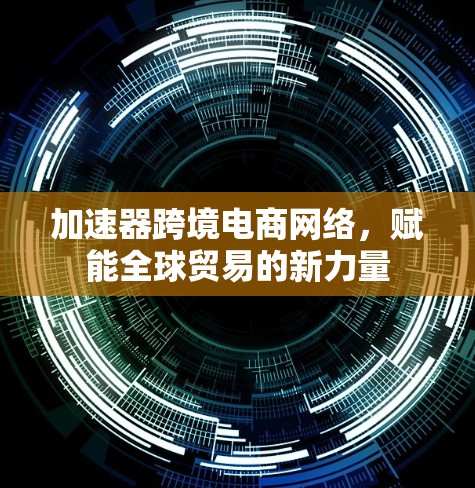 加速器跨境电商网络,赋能全球贸易的新力量
