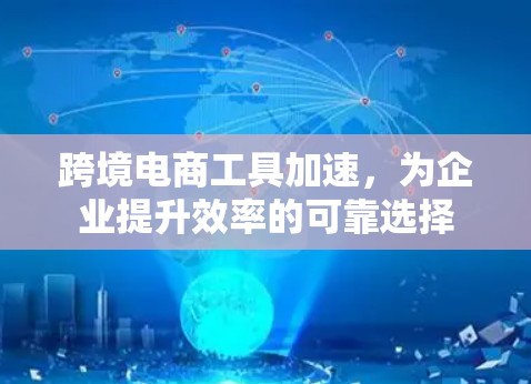 跨境电商工具加速,为企业提升效率的可靠选择