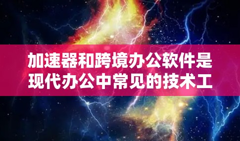 加速器和跨境办公软件是现代办公中常见的技术工具,以下是关于加速器和跨境办公软件的详细介绍