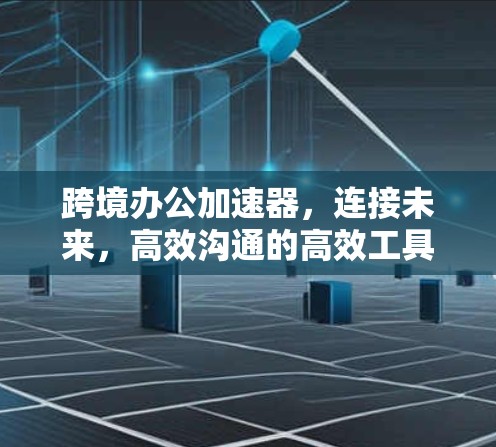 跨境办公加速器,连接未来,高效沟通的高效工具 跨境办公加速器,连接未来,高效沟通的高效工具