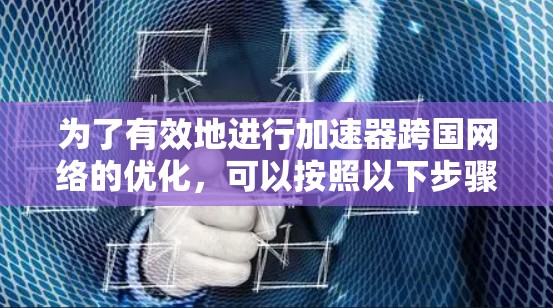 为了有效地进行加速器跨国网络的优化,可以按照以下步骤进行 为了有效地进行加速器跨国网络的优化,可以按照以下步骤进行