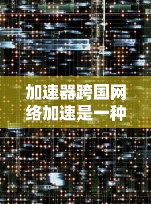 加速器跨国网络加速是一种结合了网络加速和跨国网络功能的工具，旨在通过连接多个国际化的网络来加速计算机的使用和下载。以下是关于加速器跨国网络加速的详细信息