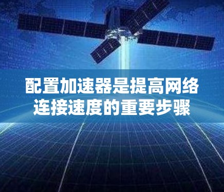 配置加速器是提高网络连接速度的重要步骤,以下是详细的步骤指南