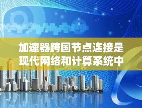 加速器跨国节点连接是现代网络和计算系统中的一项重要技术，尤其在跨区域和跨国的计算和存储环境中发挥着关键作用。以下是对该概念的详细分析和总结