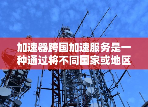 加速器跨国加速服务是一种通过将不同国家或地区的网络加速到同一设备，或将多个网络连接到同一个设备，从而加速数据传输和网络连接的技术。以下是对此概念的详细分析