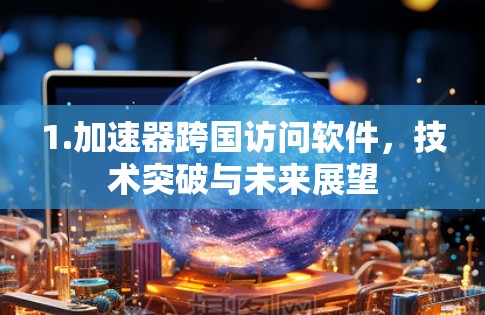 1.加速器跨国访问软件,技术突破与未来展望