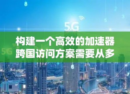 构建一个高效的加速器跨国访问方案需要从多个方面入手,以下是一个系统化的框架,帮助您规划和实施这一目标 构建一个高效的加速器跨国访问方案需要从多个方面入手,以下是一个系统化的框架,帮助您规划和实施这一目标