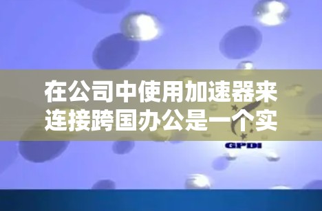 在公司中使用加速器来连接跨国办公是一个实用且有效的解决方案,能够帮助用户快速访问不同地区的资源。以下是对加速器的详细总结和建议 在公司中使用加速器来连接跨国办公是一个实用且有效的解决方案,能够帮助用户快速访问不同地区的资源。以下是对加速器的详细总结和建议
