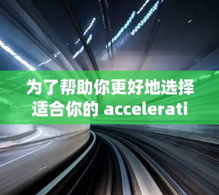 为了帮助你更好地选择适合你的 accelerating cars,以下是对该加速器的详细分析和建议
