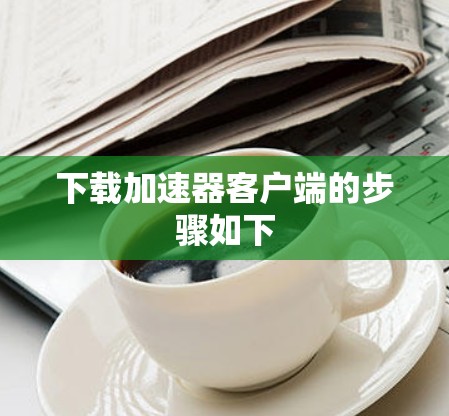 下载加速器客户端的步骤如下 下载加速器客户端的步骤如下