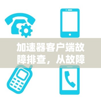 加速器客户端故障排查,从故障原因分析到解决方案