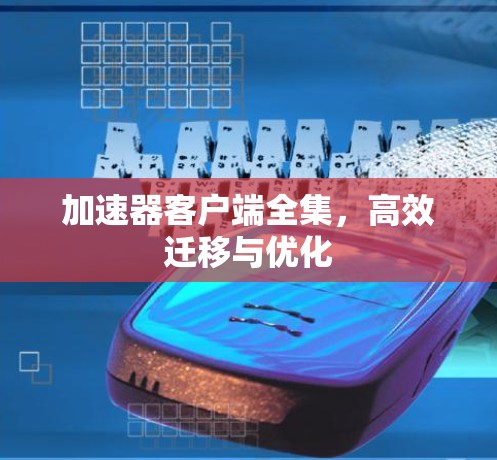 加速器客户端全集,高效迁移与优化 加速器客户端全集,高效迁移与优化
