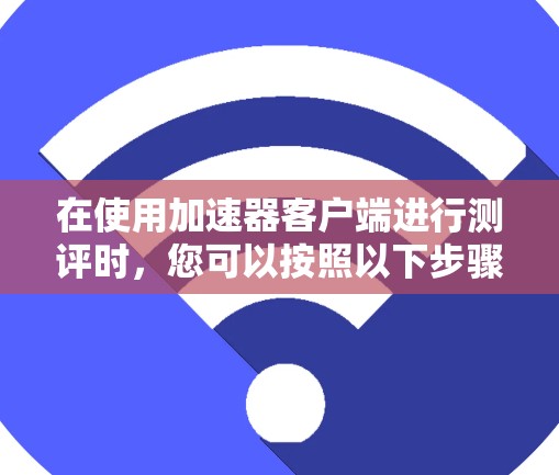 在使用加速器客户端进行测评时,您可以按照以下步骤进行,以评估您的计算机性能,包括CPU、内存、显卡和网络性能。以下分步骤说明
