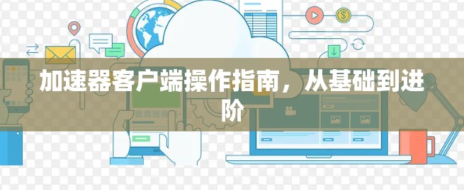 加速器客户端操作指南,从基础到进阶