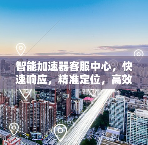 智能加速器客服中心,快速响应,精准定位,高效服务