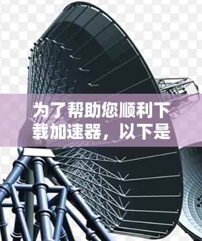 为了帮助您顺利下载加速器,以下是一步步的指南