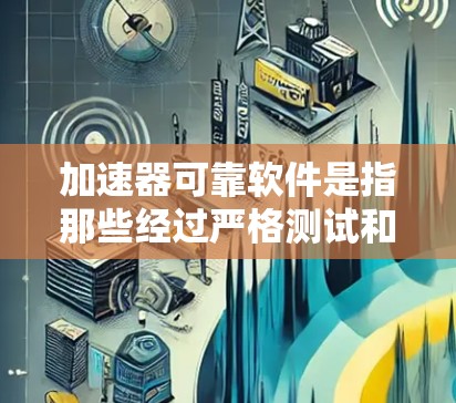 加速器可靠软件是指那些经过严格测试和验证、能够高效稳定运行的软件,用于加速特定任务。这些软件具备以下关键特性