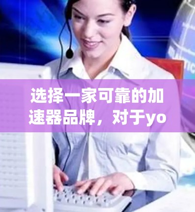 选择一家可靠的加速器品牌，对于your应用（如汽车、PC游戏或无人机）来说，都是一个非常重要的决定。以下是几个知名的加速器品牌，供你选择