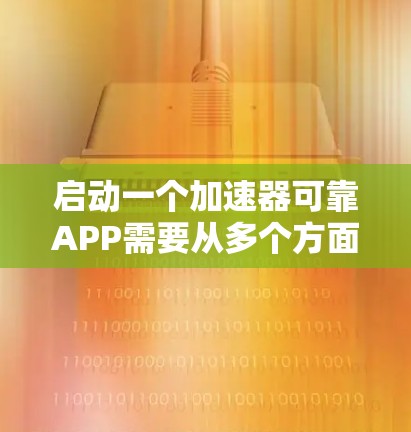 启动一个加速器可靠APP需要从多个方面进行考虑，以下是一些关键点，帮助你全面评估并做出决定