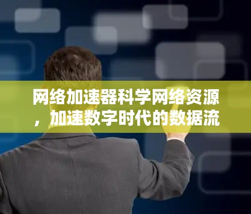 网络加速器科学网络资源，加速数字时代的数据流动