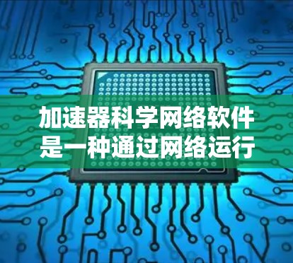 加速器科学网络软件是一种通过网络运行的加速器工具，广泛应用于粒子加速器领域。以下是对该领域的详细总结和推荐