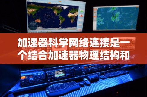 加速器科学网络连接是一个结合加速器物理结构和网络技术的术语,主要应用于加速器中的科学研究和实验运行。以下是对该概念的详细分析和解释 加速器科学网络连接是一个结合加速器物理结构和网络技术的术语,主要应用于加速器中的科学研究和实验运行。以下是对该概念的详细分析和解释