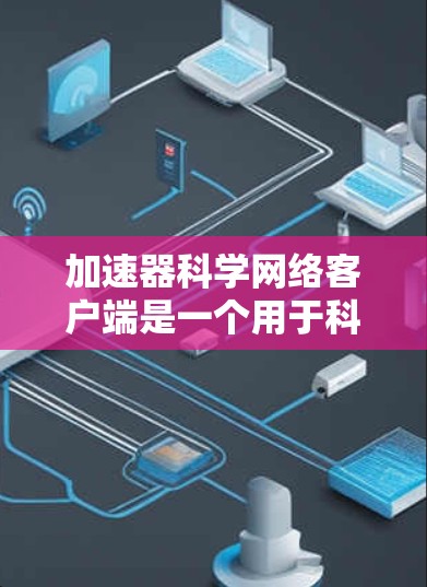 加速器科学网络客户端是一个用于科学计算和网络服务中的客户端,主要通过加速特定计算、提高性能和支持多平台和多设备功能。以下是对其的详细总结