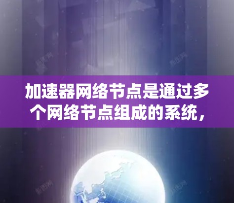 加速器网络节点是通过多个网络节点组成的系统,每个节点包含加速器、数据节点和计算节点。每个节点独立运行加速器,通过网络协议进行数据传输和通信,显著提升任务执行速度和效率。以下是对其的详细分析