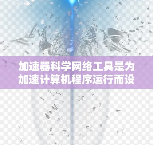 加速器科学网络工具是为加速计算机程序运行而设计的工具，涵盖了生成、验证、分析和优化四个主要部分。这些工具通过网络环境和特定平台，提供多种方式来加速程序，满足不同用户的需求。以下是每个部分的详细信息