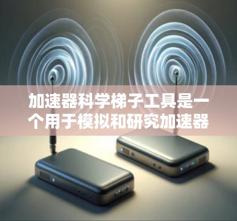 加速器科学梯子工具是一个用于模拟和研究加速器工作原理的工具,广泛应用于核反应堆、粒子加速器等领域。以下是对该工具的详细介绍