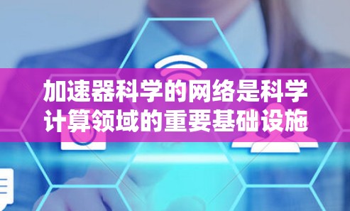 加速器科学的网络是科学计算领域的重要基础设施,其核心作用在于提升计算速度和数据传输效率。以下是关于加速器科学网络的详细分析