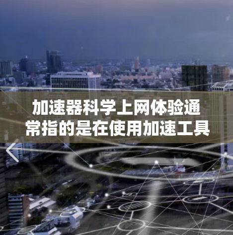 加速器科学上网体验通常指的是在使用加速工具的同时,能够支持科学计算、在线服务或科学工具的加速。以下是一些可能的加速器和科学工具的结合方法