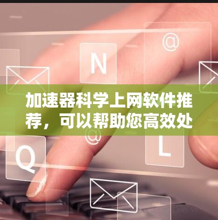 加速器科学上网软件推荐，可以帮助您高效处理各种类型的网络流量。以下是一些功能全面、适合多种用途的推荐