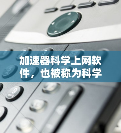 加速器科学上网软件,也被称为科学计算工具,旨在提高科学计算和数据处理的效率。以下是对该主题的分步解释 加速器科学上网软件,也被称为科学计算工具,旨在提高科学计算和数据处理的效率。以下是对该主题的分步解释