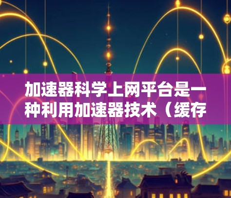 加速器科学上网平台是一种利用加速器技术（缓存加速技术）来提供上网服务的平台，旨在通过自动加速特定资源的访问速度，以提升用户体验。以下是对该平台的详细总结