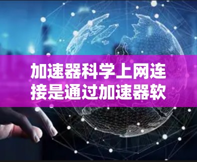 加速器科学上网连接是通过加速器软件来提高网络连接速度的一种方法。以下是一些详细的步骤和注意事项