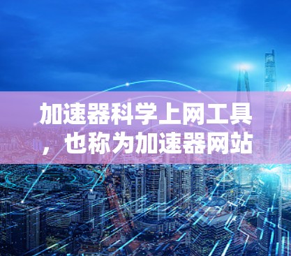 加速器科学上网工具,也称为加速器网站,旨在帮助用户更快地访问互联网。以下是对这些工具的详细总结 加速器科学上网工具,也称为加速器网站,旨在帮助用户更快地访问互联网。以下是对这些工具的详细总结