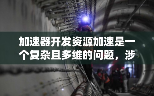 加速器开发资源加速是一个复杂且多维的问题，涉及硬件、软件、数据预处理、算法优化等多个方面。以下是对该问题的系统总结和分析