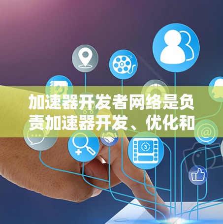 加速器开发者网络是负责加速器开发、优化和测试的平台，帮助开发者高效开发，提高代码性能。以下是该网络的详细信息