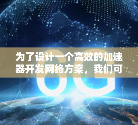 为了设计一个高效的加速器开发网络方案,我们可以按照以下步骤进行整合和优化