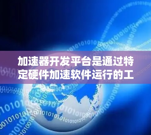 加速器开发平台是通过特定硬件加速软件运行的工具，帮助用户提升应用程序的执行效率。以下是对加速器开发平台的系统性介绍