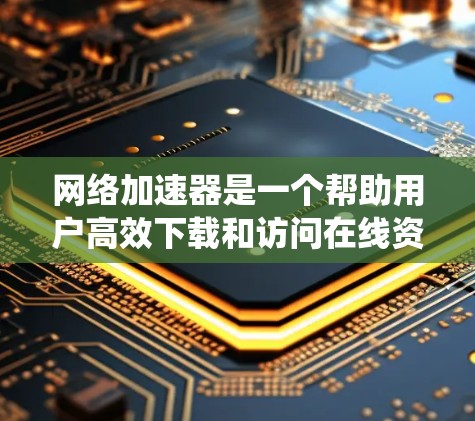 网络加速器是一个帮助用户高效下载和访问在线资源的工具,主要分为无线上网加速器、本地服务器加速器和云加速器等类型。以下是系统学习网络加速器的指南 网络加速器是一个帮助用户高效下载和访问在线资源的工具,主要分为无线上网加速器、本地服务器加速器和云加速器等类型。以下是系统学习网络加速器的指南