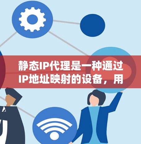 静态IP代理是一种通过IP地址映射的设备,用于连接到特定的网络环境,提供统一的IP地址配置。以下是对静态IP代理的详细总结 静态IP代理是一种通过IP地址映射的设备,用于连接到特定的网络环境,提供统一的IP地址配置。以下是对静态IP代理的详细总结