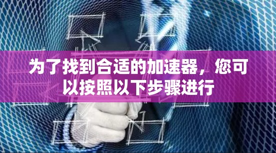 为了找到合适的加速器,您可以按照以下步骤进行 为了找到合适的加速器,您可以按照以下步骤进行