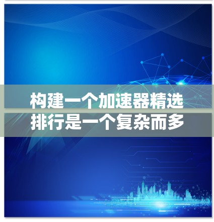 构建一个加速器精选排行是一个复杂而多因素的过程，需要综合考虑多个方面来评估加速器的性能和效果。以下是一个详细的步骤指南，帮助你构建一个有效的加速器排行