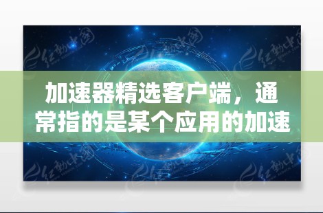 加速器精选客户端，通常指的是某个应用的加速器功能，可能包括加速文件上传、下载、搜索等。以下是一些综合性的推荐，涵盖免费和付费工具，帮助您找到适合的加速器
